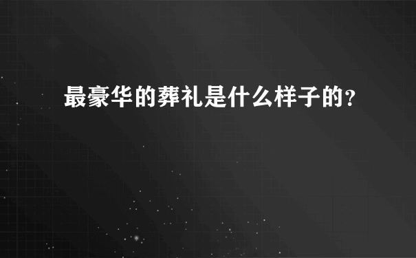 最豪华的葬礼是什么样子的？