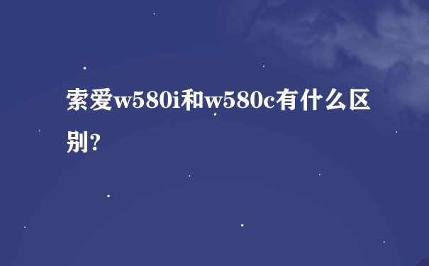 索爱w580i和w580c有什么区别?