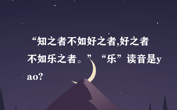 “知之者不如好之者,好之者不如乐之者。”“乐”读音是yao?