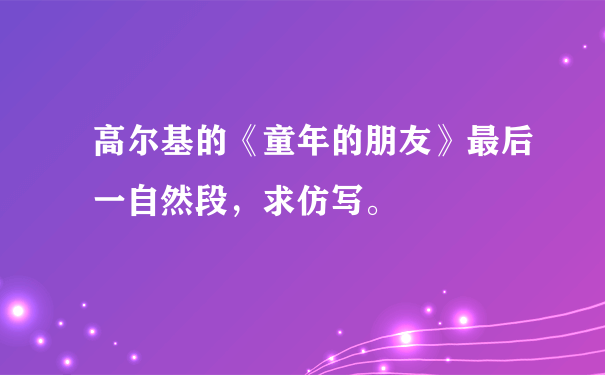 高尔基的《童年的朋友》最后一自然段，求仿写。