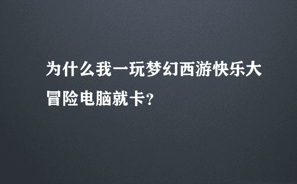 为什么我一玩梦幻西游快乐大冒险电脑就卡？