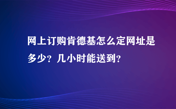 网上订购肯德基怎么定网址是多少？几小时能送到？