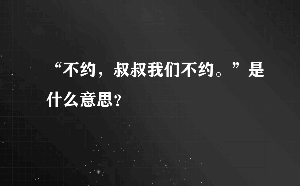 “不约，叔叔我们不约。”是什么意思？