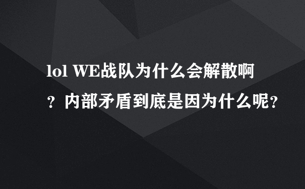 lol WE战队为什么会解散啊？内部矛盾到底是因为什么呢？