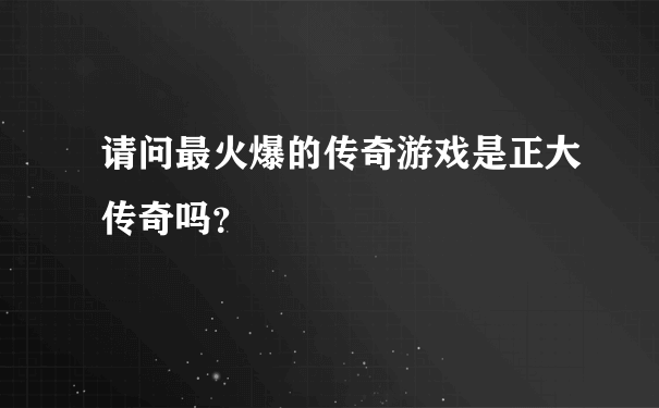 请问最火爆的传奇游戏是正大传奇吗？