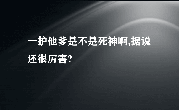 一护他爹是不是死神啊,据说还很厉害?