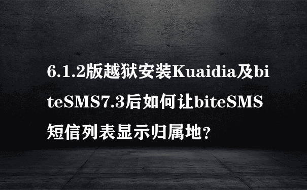 6.1.2版越狱安装Kuaidia及biteSMS7.3后如何让biteSMS短信列表显示归属地？