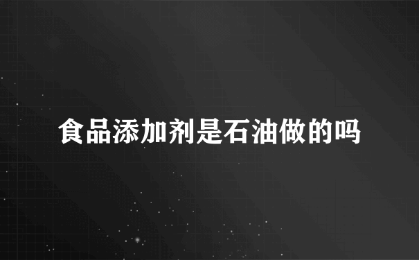 食品添加剂是石油做的吗