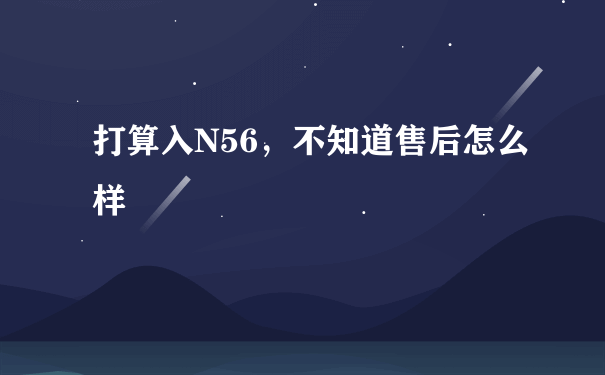 打算入N56，不知道售后怎么样