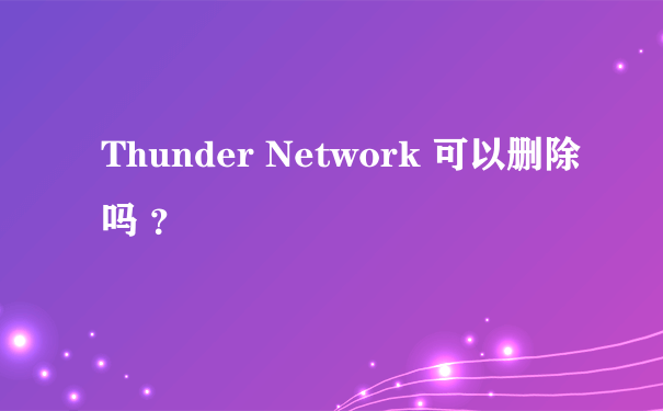 Thunder Network 可以删除吗 ？