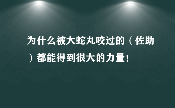 为什么被大蛇丸咬过的（佐助）都能得到很大的力量！