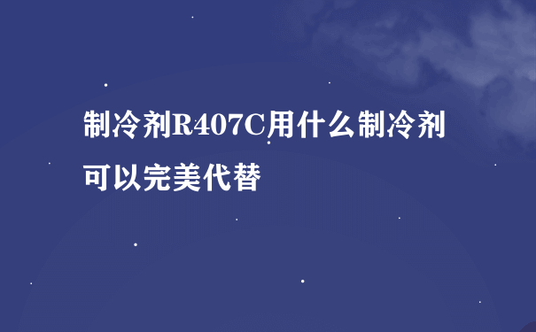 制冷剂R407C用什么制冷剂可以完美代替