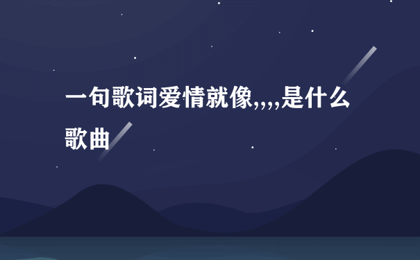 一句歌词爱情就像,,,,是什么歌曲