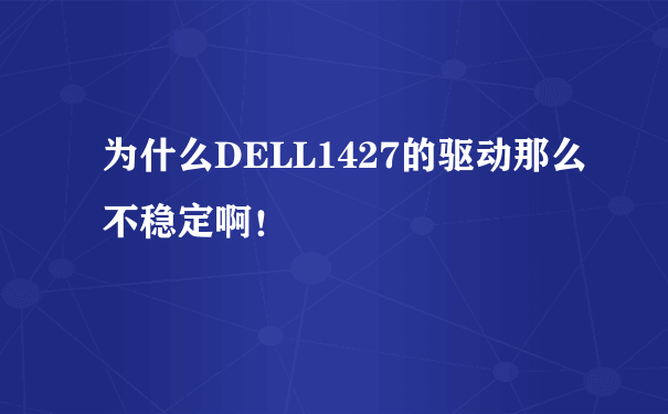 为什么DELL1427的驱动那么不稳定啊！