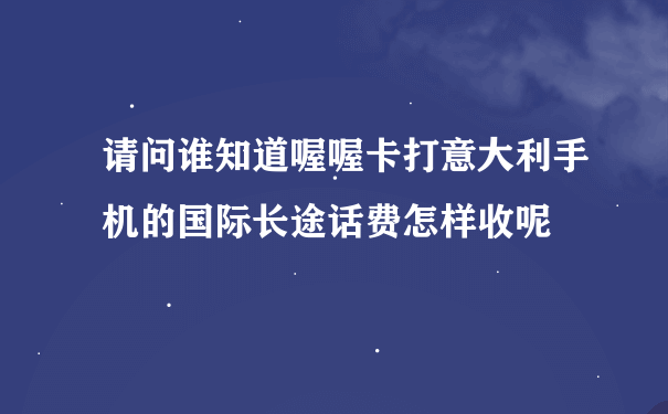 请问谁知道喔喔卡打意大利手机的国际长途话费怎样收呢