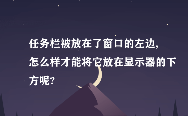 任务栏被放在了窗口的左边,怎么样才能将它放在显示器的下方呢?