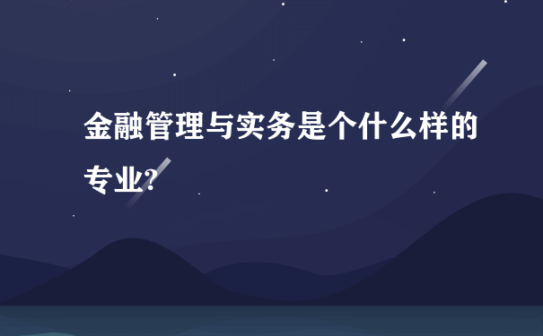 金融管理与实务是个什么样的专业?