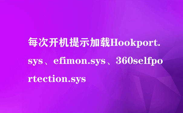 每次开机提示加载Hookport.sys、efimon.sys、360selfportection.sys