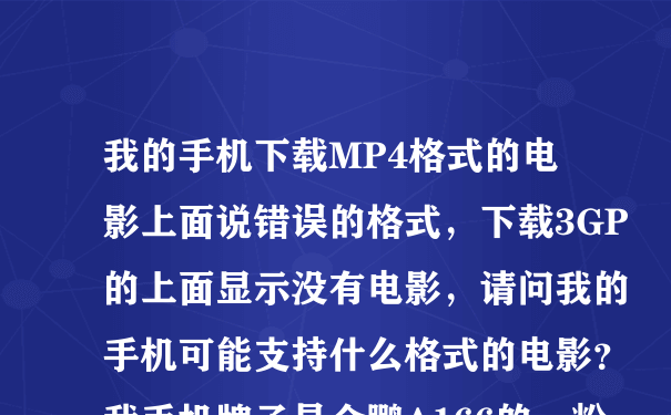 我的手机下载MP4格式的电影上面说错误的格式，下载3GP的上面显示没有电影，请问我的手机可能支持什么格式的电影？我手机牌子是金鹏A166的，粉色的那种，希望知道告诉我下，谢谢了。