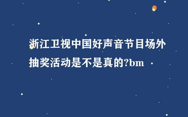 浙江卫视中国好声音节目场外抽奖活动是不是真的?bm