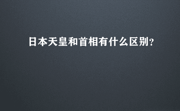 日本天皇和首相有什么区别？