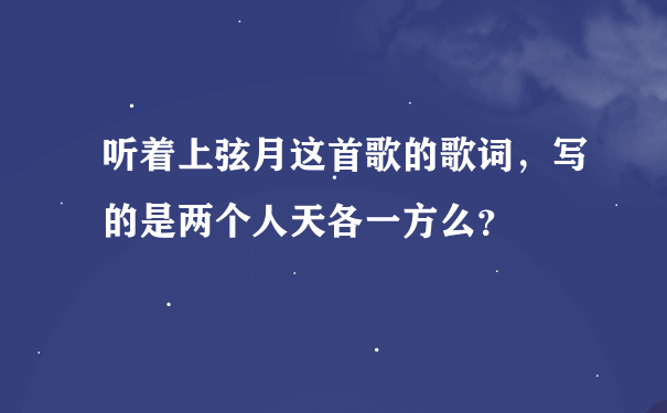 听着上弦月这首歌的歌词，写的是两个人天各一方么？