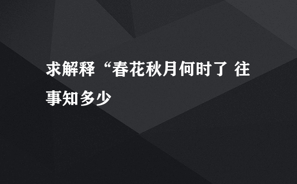 求解释“春花秋月何时了 往事知多少