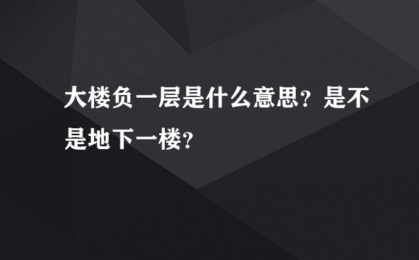 大楼负一层是什么意思？是不是地下一楼？