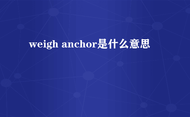 weigh anchor是什么意思