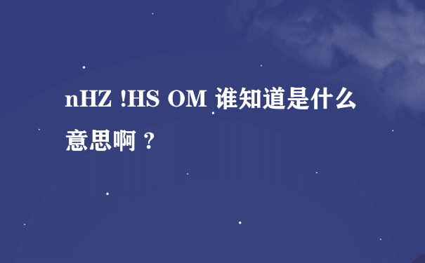 nHZ !HS OM 谁知道是什么意思啊 ?