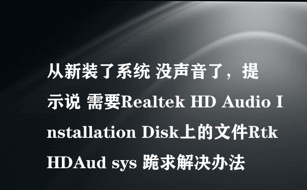 从新装了系统 没声音了，提示说 需要Realtek HD Audio Installation Disk上的文件RtkHDAud sys 跪求解决办法