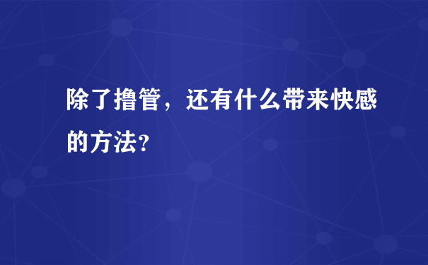 除了撸管，还有什么带来快感的方法？