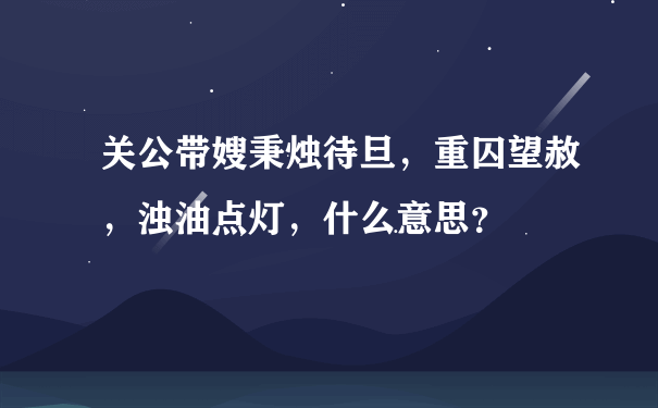 关公带嫂秉烛待旦，重囚望赦，浊油点灯，什么意思？