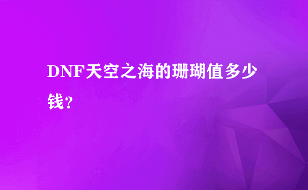 DNF天空之海的珊瑚值多少钱？