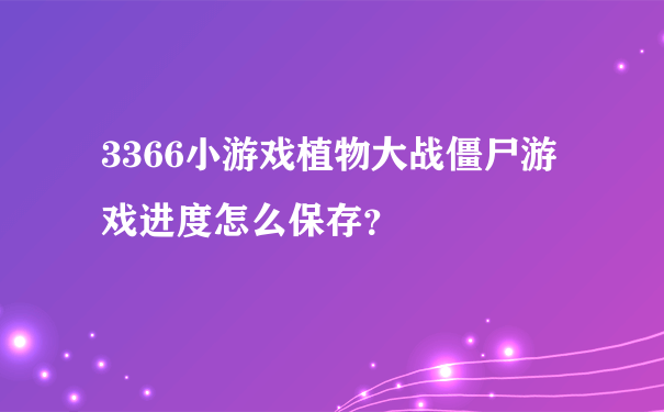 3366小游戏植物大战僵尸游戏进度怎么保存？