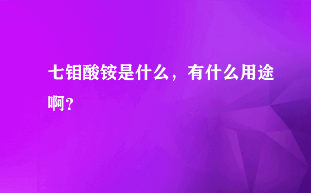 七钼酸铵是什么，有什么用途啊？