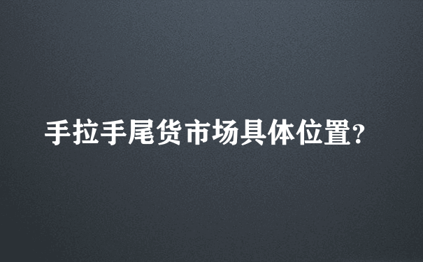 手拉手尾货市场具体位置？