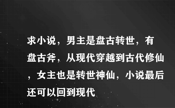 求小说，男主是盘古转世，有盘古斧，从现代穿越到古代修仙，女主也是转世神仙，小说最后还可以回到现代