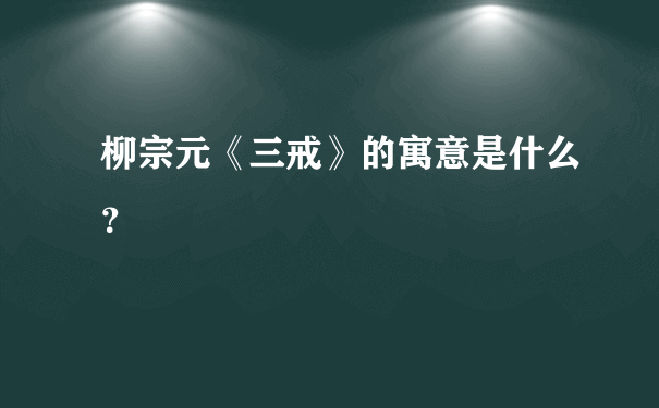 柳宗元《三戒》的寓意是什么？