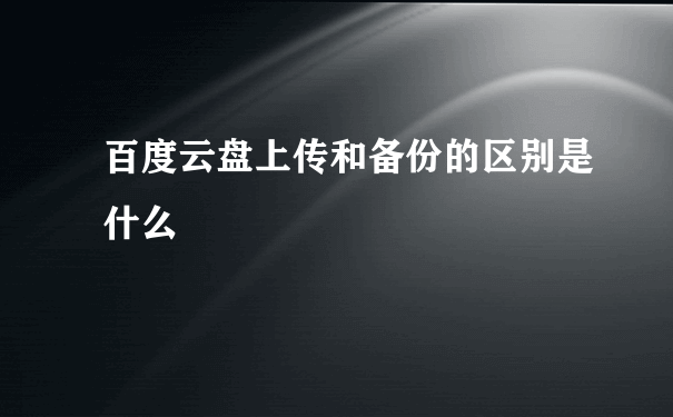 百度云盘上传和备份的区别是什么