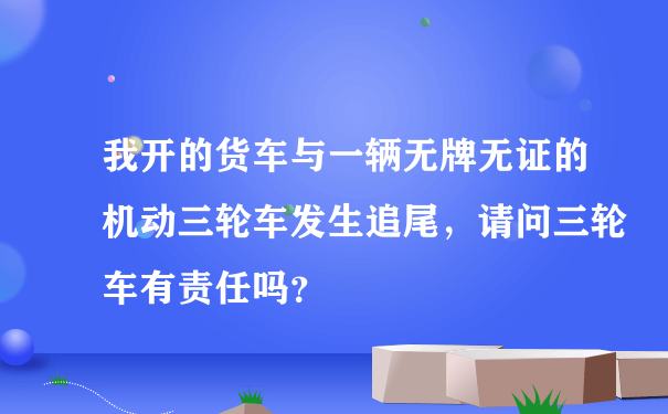 我开的货车与一辆无牌无证的机动三轮车发生追尾，请问三轮车有责任吗？