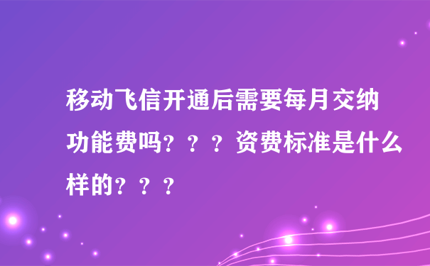 移动飞信开通后需要每月交纳功能费吗？？？资费标准是什么样的？？？