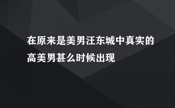 在原来是美男汪东城中真实的高美男甚么时候出现