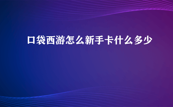 口袋西游怎么新手卡什么多少