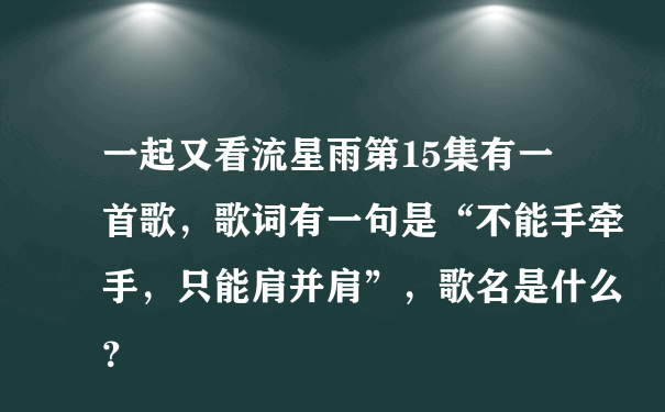 一起又看流星雨第15集有一首歌，歌词有一句是“不能手牵手，只能肩并肩”，歌名是什么？