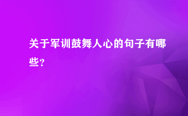 关于军训鼓舞人心的句子有哪些？