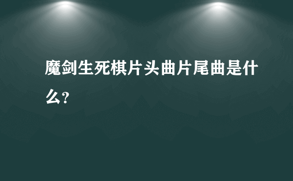 魔剑生死棋片头曲片尾曲是什么？