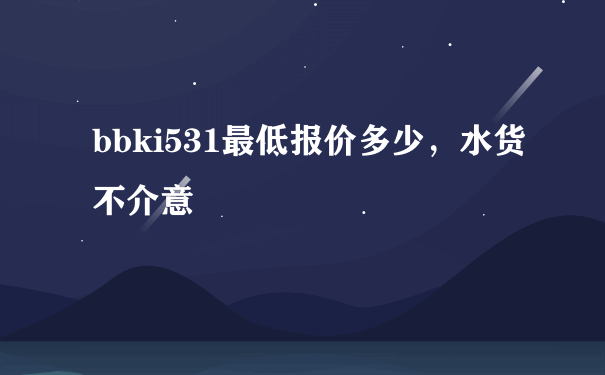 bbki531最低报价多少，水货不介意