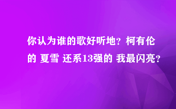 你认为谁的歌好听地？柯有伦的 夏雪 还系13强的 我最闪亮？