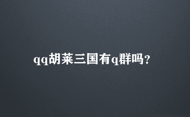 qq胡莱三国有q群吗？